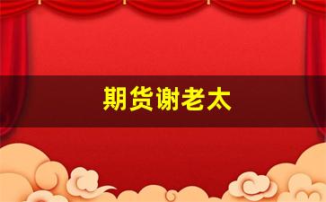 期货谢老太(期货大老)_https://www.xzdzcjn.com_创业板_第1张