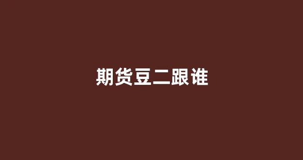 期货豆二跟谁(期货豆二和豆油的关系)_https://www.xzdzchf.com_科创板_第1张
