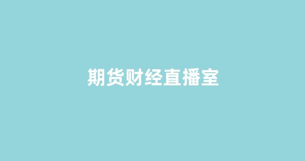 期货财经直播室(期货财经节目)_https://www.hn-life.com_深交所_第1张