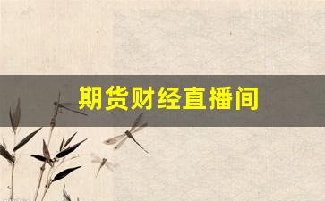 期货财经直播间(期货财经直播间怎么开)_http://www.czdghg.com_中金所_第1张