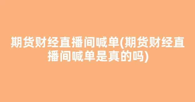 期货财经直播间喊单(期货财经直播间喊单是真的吗)(期货直播视频)_https://www.ljyuan-tech.com_上交所_第1张