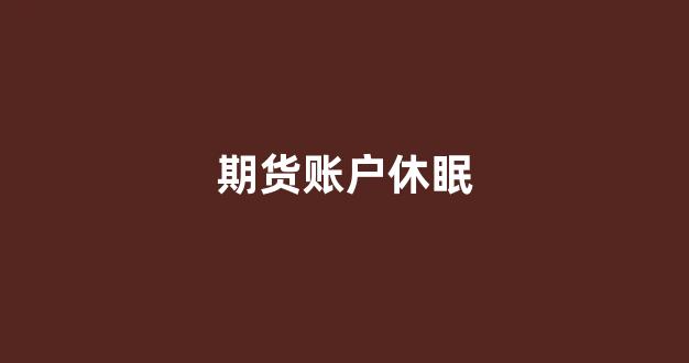 期货账户休眠(期货账户休眠认定标准)_https://www.xzdzcjx.com_深交所_第1张