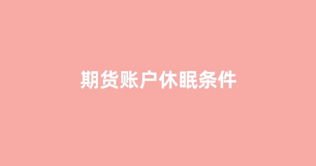 期货账户休眠条件(期货账户休眠了要激活麻烦吗)_https://www.gfdzclz.com_深交所_第1张