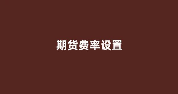 期货费率设置(期货手续费怎么调)_https://www.heiljjianzu.com_上交所_第1张