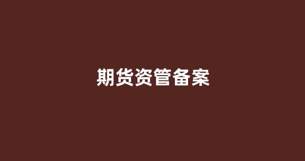 期货资管备案(期货资管备案和成立的区别)_https://www.xzdzcjx.com_深交所_第1张