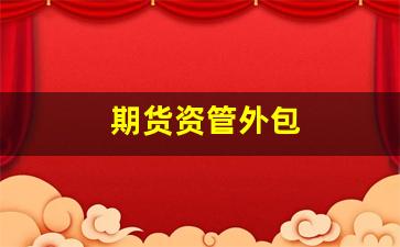 期货资管外包(期货资管业务)_https://www.xzdzcjn.com_创业板_第1张
