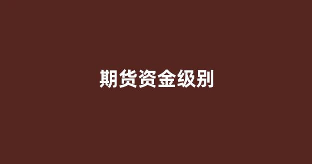 期货资金级别(期货级别的问题)_https://www.fzdzcxj.com_深交所_第1张