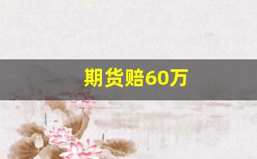期货赔60万(过期货怎么赔)_https://www.xzdzcjx.com_创业板_第1张