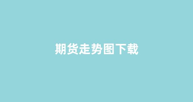 期货走势图下载(期货走势图下载软件)_https://www.gfdzclz.com_上交所_第1张