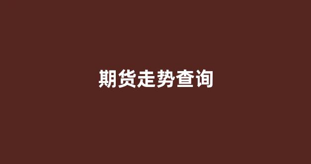 期货走势查询(期货 走势)_https://www.xzdzcjn.com_北交所_第1张