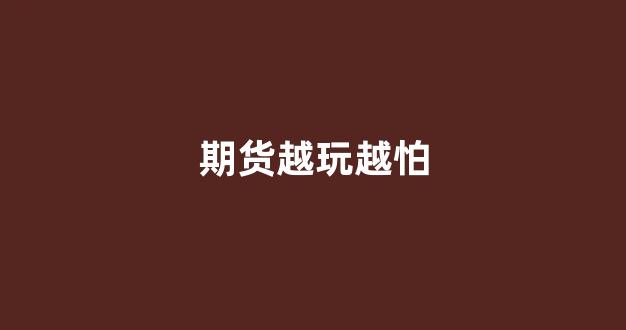 期货越玩越怕(期货价格越高保证金越高吗)_https://www.xzdzcjx.com_深交所_第1张