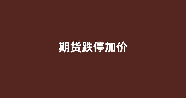 期货跌停加价(期货跌停加价什么意思)_https://www.xzdzchf.com_北交所_第1张