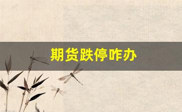 期货跌停咋办(期货跌停还会跌吗)_https://www.xzdzcjn.com_深交所_第1张