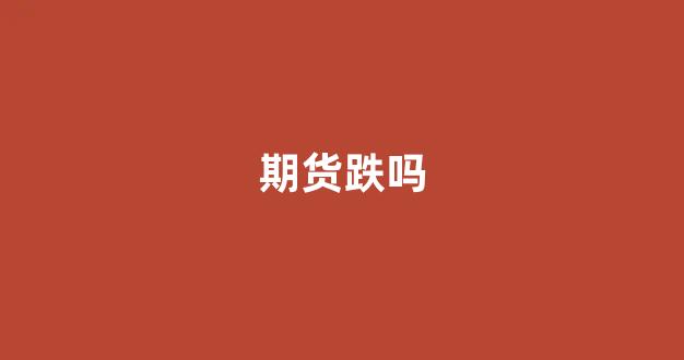 期货跌吗(期货下跌的信号)_https://www.gfdzclz.com_科创板_第1张