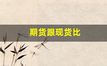 期货跟现货比(期货和现货哪个价格高)_https://www.xzdzcjn.com_科创板_第1张
