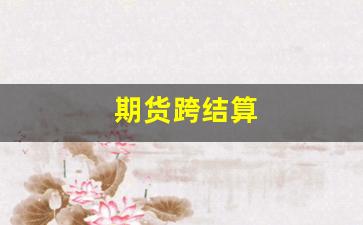 期货跨结算(期货如何跨期套利)_https://www.xzdzcjn.com_北交所_第1张