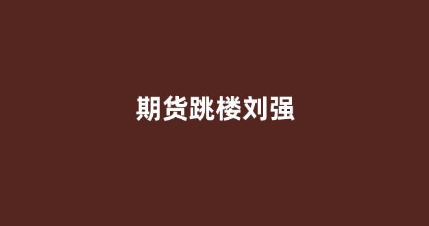 期货跳楼刘强(刘强 期货交易)_https://www.xzdzcjx.com_科创板_第1张