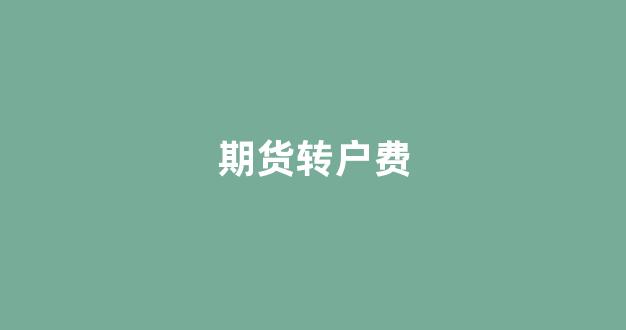 期货转户费(期货转户是什么意思)_https://www.dcjwmf.com_上期所_第1张