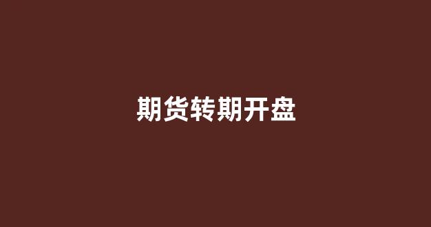 期货转期开盘(期货转期开盘什么意思)_https://www.hn-life.com_北交所_第1张