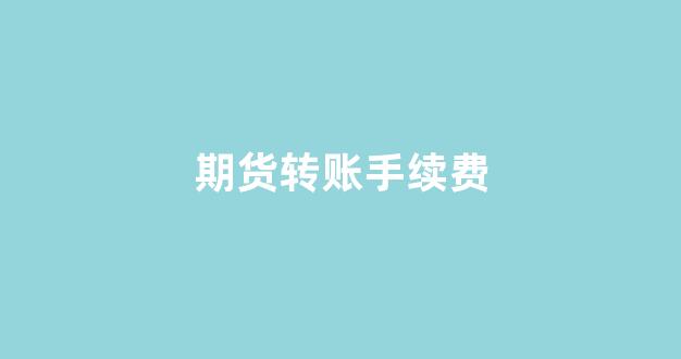 期货转账手续费(期货转银行手续费)_https://www.gfdzclz.com_北交所_第1张