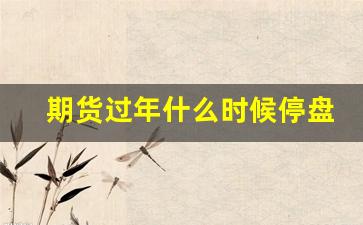 期货过年什么时候停盘(期货市场过年什么时候休市)_https://www.xzdzcjx.com_北交所_第1张