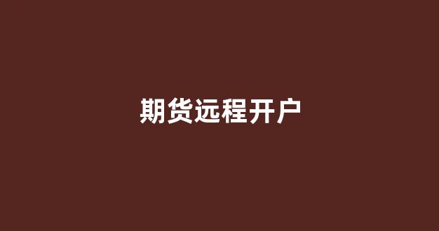 期货远程开户(期货网上开户视频主要说什么)_https://www.hhem8.com_上交所_第1张