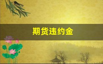 期货违约金(期货违约金多少)_https://www.xzdzcjn.com_科创板_第1张