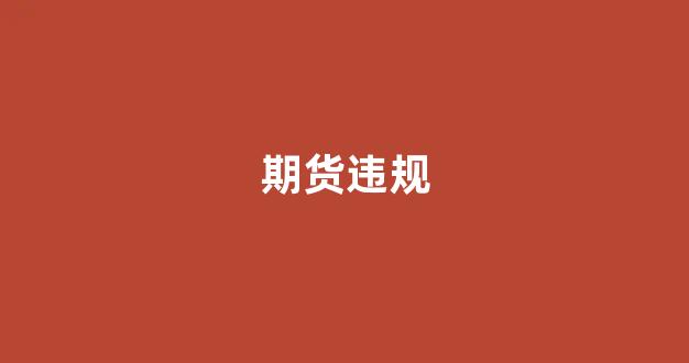 期货违规(期货违规操作有哪些)_https://www.fzdzcxj.com_北交所_第1张