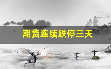 期货连续跌停三天(期货连续跌停无法卖出怎么办)_https://www.xzdzcjx.com_科创板_第1张