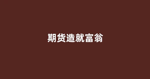 期货造就富翁(期货财富故事)_https://www.gfdzclz.com_北交所_第1张