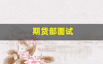 期货部面试(期货面试常问的问题)_https://www.wguangz.com_广期所_第1张