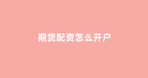 期货配资怎么开户(怎么在期货公司开户)_https://www.gen-fastener.com_上期所_第1张