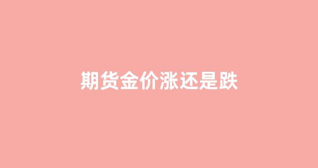 期货金价涨还是跌的原因_期货金价涨还是跌
