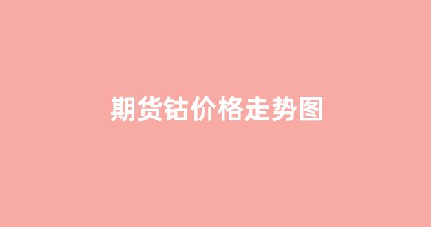 期货钴价格走势图(期货钴价格最新行情)_https://www.wanyuyiyao.com_深交所_第1张