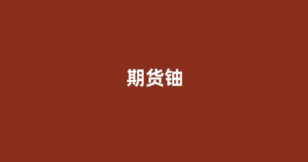 期货铀(铀期货价格)_https://www.gen-fastener.com_中金所_第1张