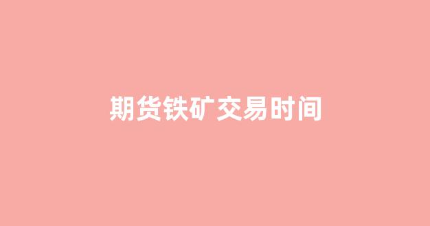期货铁矿交易时间(期货铁矿交易时间多久)_https://www.fzdzcxj.com_上交所_第1张