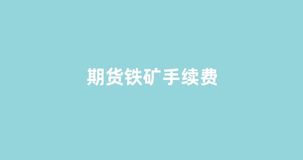 期货铁矿手续费(期货铁矿手续费怎么算)_https://www.gfdzclz.com_深交所_第1张