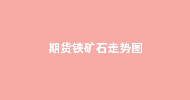 期货铁矿石走势图(期货铁矿石走势图实时行情)_https://www.eamstsz.com_北交所_第1张