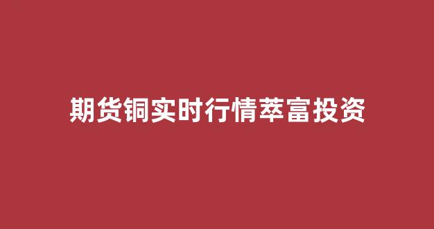期货铜实时行情萃富投资(原油期货实时行情)_https://www.gfdzclz.com_科创板_第1张