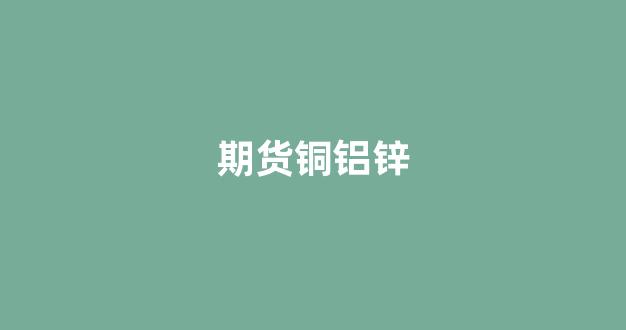 期货铜铝锌(期货铜铁铝行情)_深交所_第1张_财经网 期货铜铝锌(期货铜铁铝行情)_https://www.xzdzcjn.com_深交所_第1张