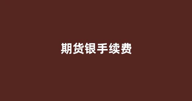 期货银手续费(期货银一手是多少)_https://www.gfdzclz.com_深交所_第1张