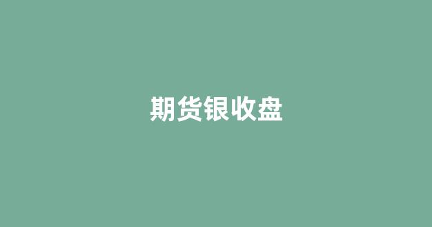 期货银收盘(期货市场收盘)_https://www.taocizhiliang.com_装修公司_第1张