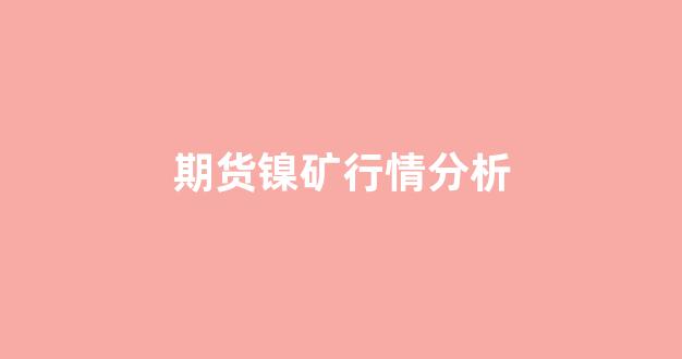 期货镍矿行情分析(期货镍矿行情分析最新)_https://www.rzcpcj.com_天猫运营_第1张