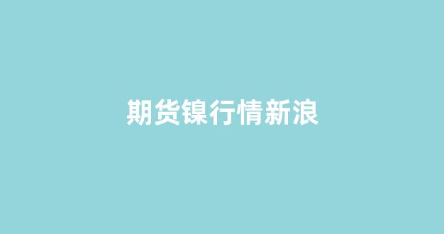 期货镍行情新浪(期货镍最新走势)_https://www.fzdzcxj.com_科创板_第1张