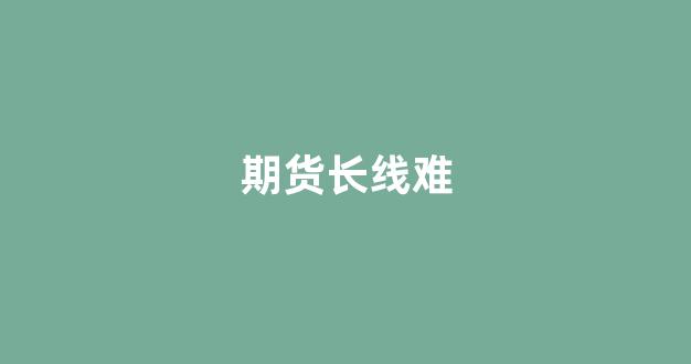 期货长线难(期货长线投资)_https://www.dcjwmf.com_大商所_第1张