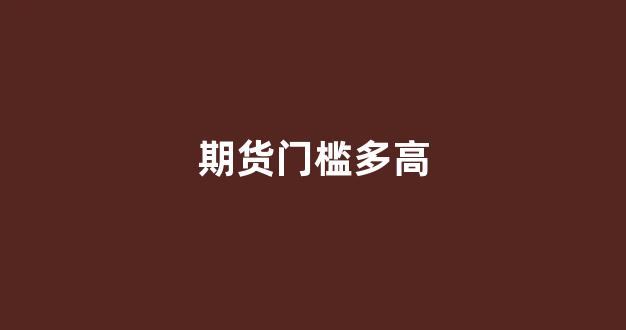 期货门槛多高(期货门槛)_https://www.fzdzcxj.com_科创板_第1张