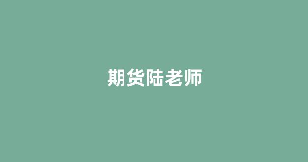 期货陆老师(期货三哥陆羿)_https://www.taocizhiliang.com_设计报价_第1张