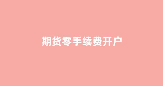 期货零手续费开户(期货低手续费开户)_https://www.gfdzclz.com_北交所_第1张
