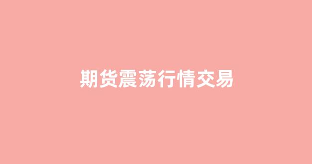期货震荡行情交易(期货震荡什么意思)_https://www.gfdzclz.com_上交所_第1张