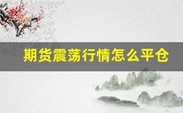 期货震荡行情怎么平仓(期货震荡行情用什么指标好)_https://www.jyywjc.com_股票行情_第1张